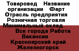 Товаровед › Название организации ­ Фарт › Отрасль предприятия ­ Розничная торговля › Минимальный оклад ­ 15 000 - Все города Работа » Вакансии   . Красноярский край,Железногорск г.